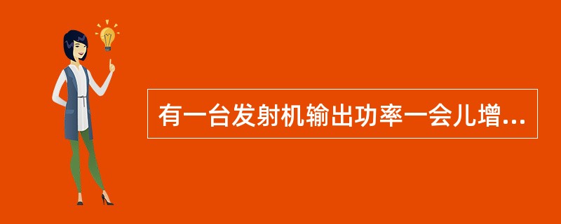 有一台发射机输出功率一会儿增加，一会儿减少，请问这是什么原因？