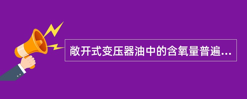 敞开式变压器油中的含氧量普遍（）空气中的含氧量。