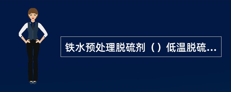 铁水预处理脱硫剂（）低温脱硫效果好。