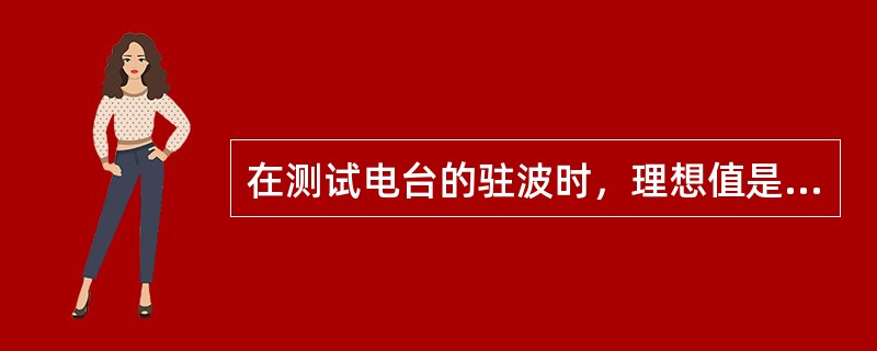 在测试电台的驻波时，理想值是（）。