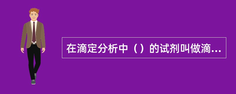 在滴定分析中（）的试剂叫做滴定剂，将滴定剂从滴定管加到被测物质溶液中的过程叫做（