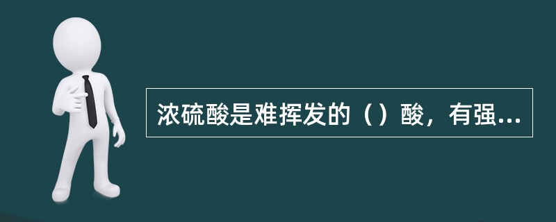 浓硫酸是难挥发的（）酸，有强烈的（）、脱水性和强的氧化性。