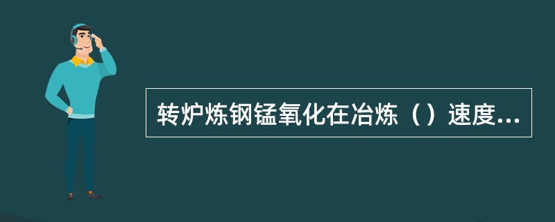 转炉炼钢锰氧化在冶炼（）速度快。