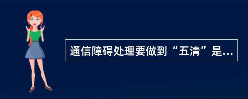 通信障碍处理要做到“五清”是指？