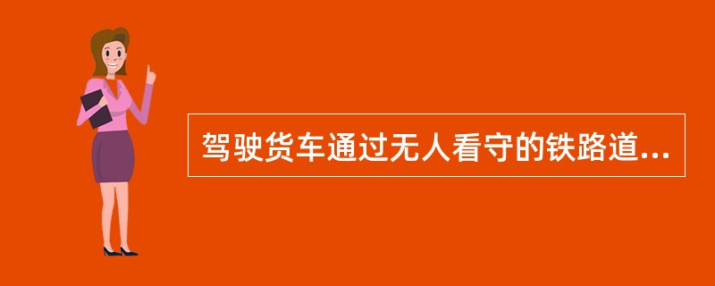 驾驶货车通过无人看守的铁路道口，确认无列车通过后，应该（）