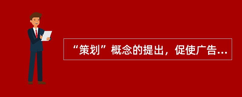 “策划”概念的提出，促使广告以整体运动的形式进行系统运作，也促使广告自身系统理论