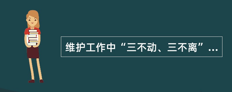 维护工作中“三不动、三不离”和“三不放过”的基本安全制度的主要内容是什么？