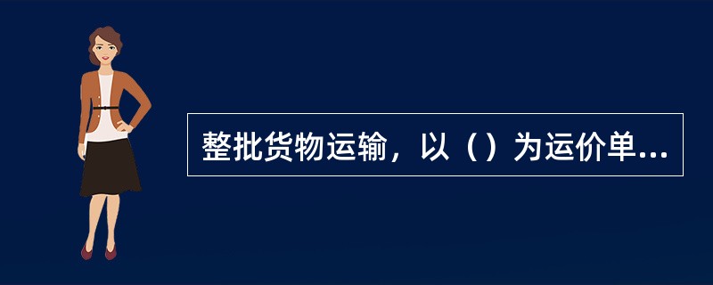 整批货物运输，以（）为运价单位。