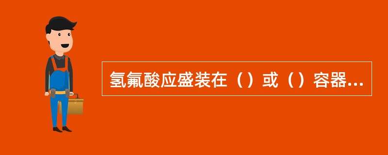 氢氟酸应盛装在（）或（）容器内，容器盖要密封。