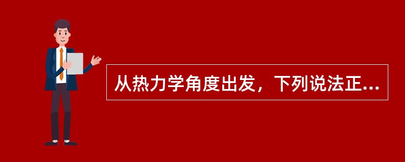 从热力学角度出发，下列说法正确的是（）。