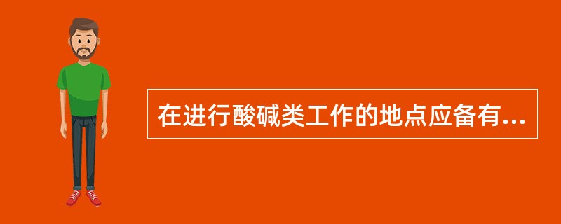 在进行酸碱类工作的地点应备有（）、毛巾、药棉及急救时（）、用的溶液。