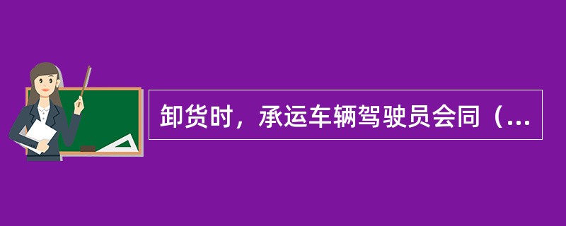 卸货时，承运车辆驾驶员会同（）核单监卸，逐批清点货物名称、件数。