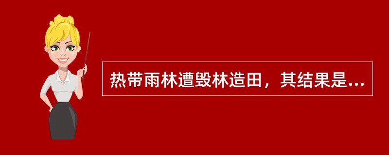 热带雨林遭毁林造田，其结果是（）