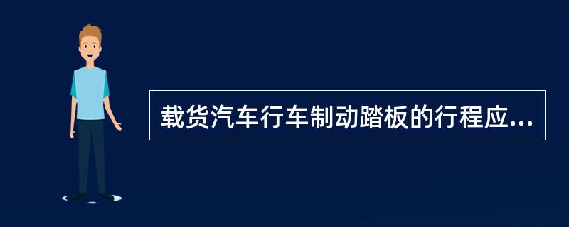 载货汽车行车制动踏板的行程应不大于（）