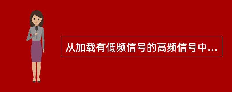 从加载有低频信号的高频信号中将低频信号提取出来的过程叫（）。