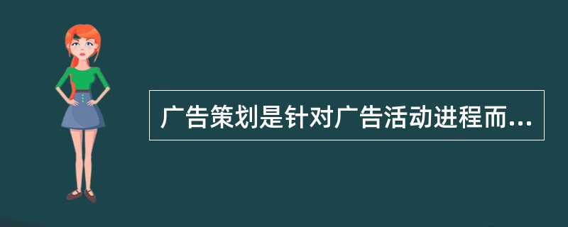 广告策划是针对广告活动进程而进行的战略决策。