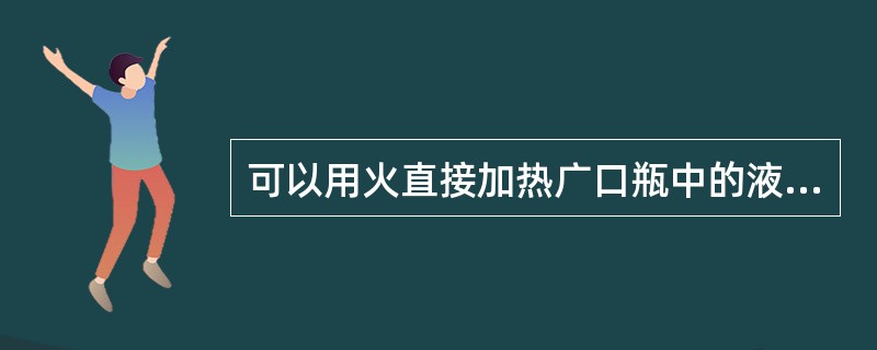 可以用火直接加热广口瓶中的液体。