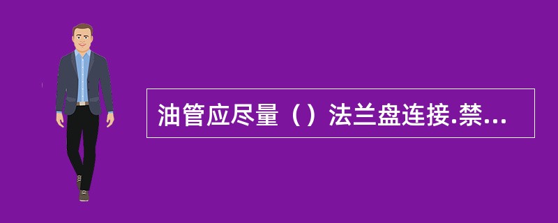 油管应尽量（）法兰盘连接.禁止使用塑料垫或胶皮垫。