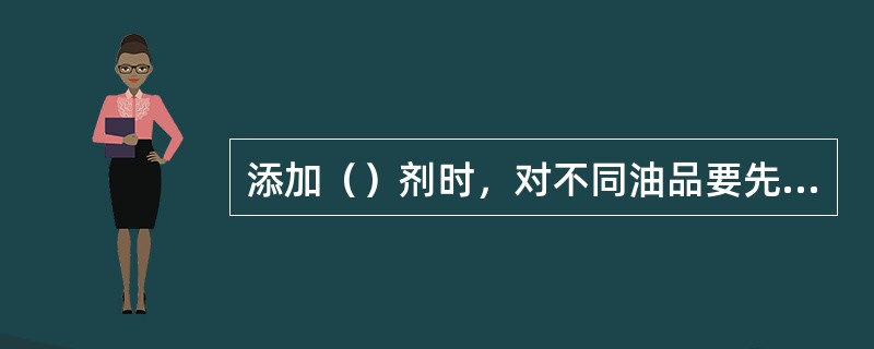 添加（）剂时，对不同油品要先作感受性试验，应在油品的晶粒未形成之前加入。