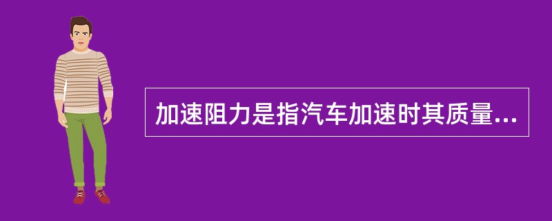 加速阻力是指汽车加速时其质量加速运动的惯性力，其大小与（）有关。