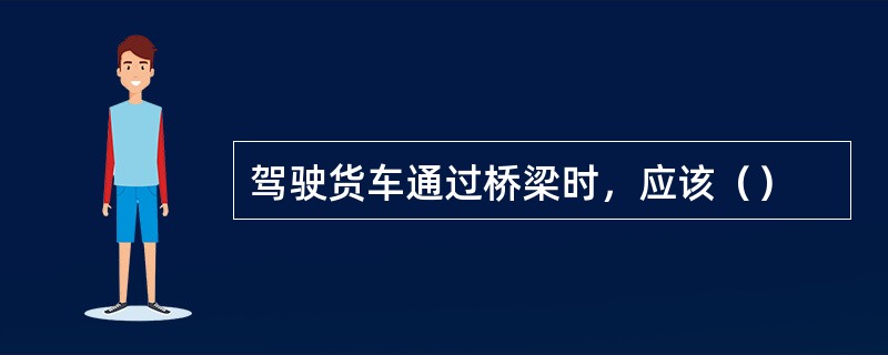 驾驶货车通过桥梁时，应该（）