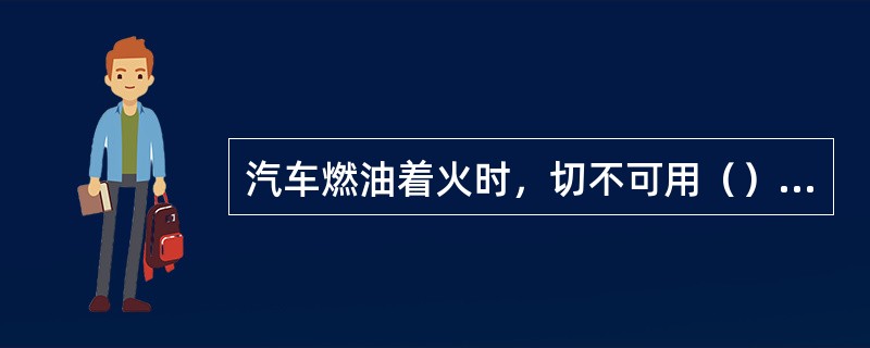 汽车燃油着火时，切不可用（）去扑救。