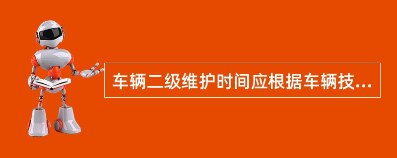 车辆二级维护时间应根据车辆技术状况确定。