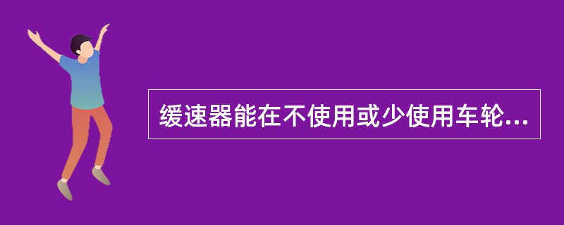 缓速器能在不使用或少使用车轮制动器的情况下，也能使车辆行驶速度降低并保持稳定。