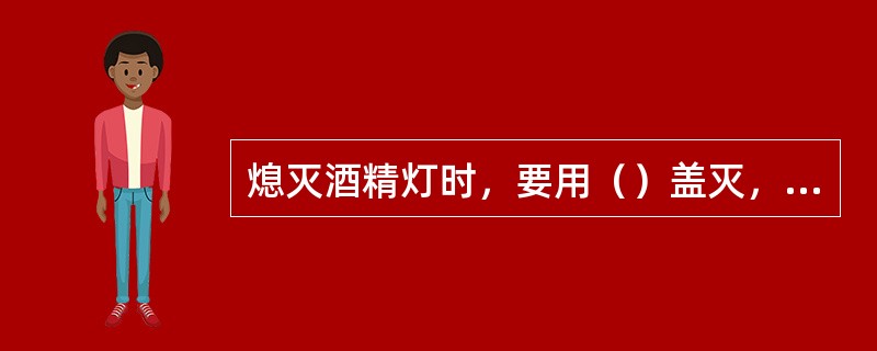熄灭酒精灯时，要用（）盖灭，不可以用（）灭，以免引起失火。