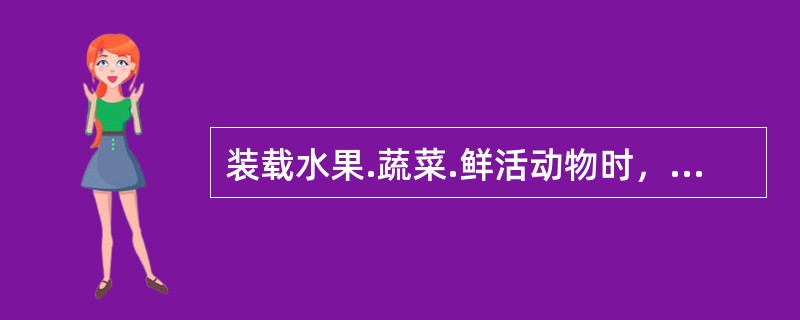 装载水果.蔬菜.鲜活动物时，各货件之间应留有一定的间隙，使空气能在货件间充分流动