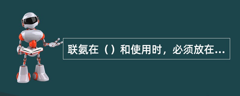 联氨在（）和使用时，必须放在（）的容器内，不准与人体直接接触。