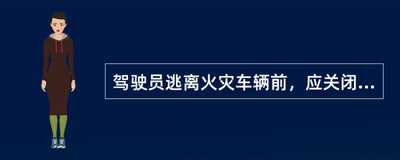 驾驶员逃离火灾车辆前，应关闭点火开关、电源总开关，并设法关闭油箱开关。