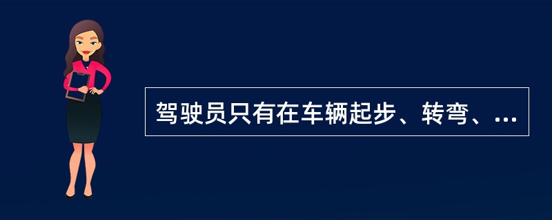 驾驶员只有在车辆起步、转弯、掉头、并道、倒车、靠边停车和下车时观察后视镜。