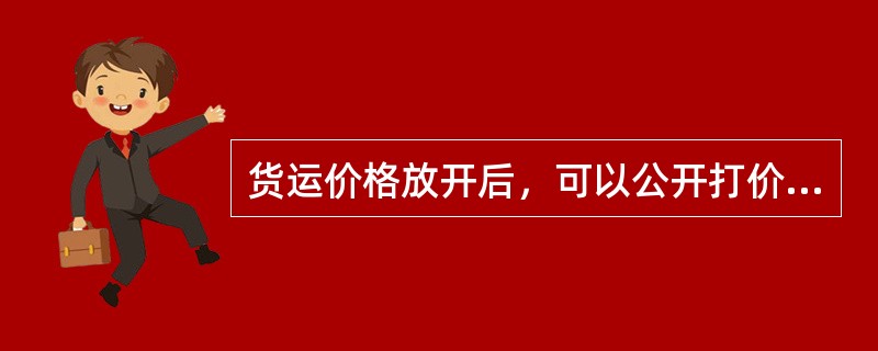 货运价格放开后，可以公开打价格战，承揽货源。