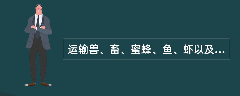 运输兽、畜、蜜蜂、鱼、虾以及鱼苗、鳗苗等活动物，不允许在运输途中添加饲料、上水、