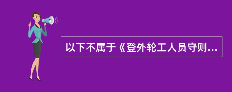 以下不属于《登外轮工人员守则》的是：（）