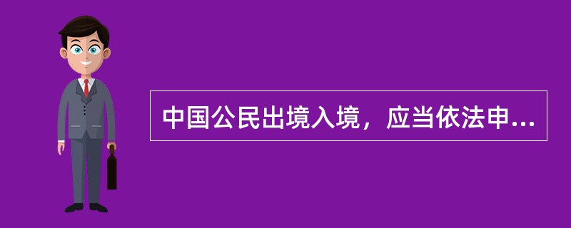 中国公民出境入境，应当依法申请办理护照或者其他旅行证件。需前往其他国家或者地区，