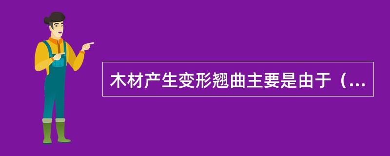 木材产生变形翘曲主要是由于（）。