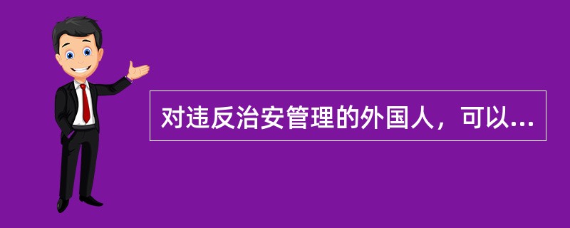 对违反治安管理的外国人，可以单独或者附加适用限期出境或者驱逐出境。