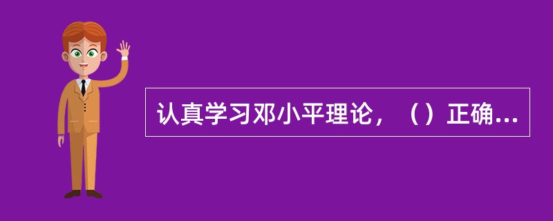 认真学习邓小平理论，（）正确的世界观、人生观、价值观。