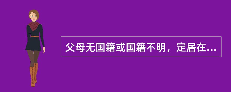 父母无国籍或国籍不明，定居在外国，本人出生在外国，具有外国国籍。