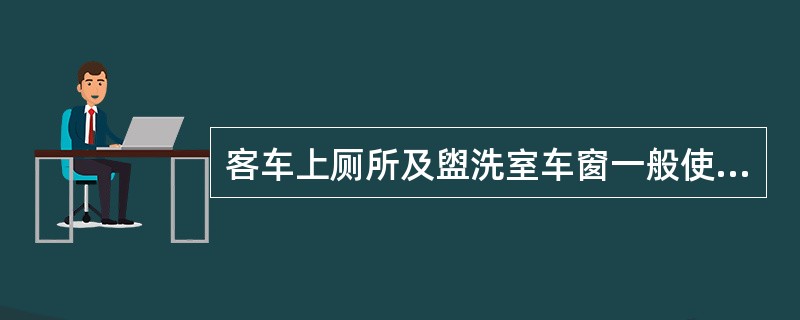 客车上厕所及盥洗室车窗一般使用（）玻璃。