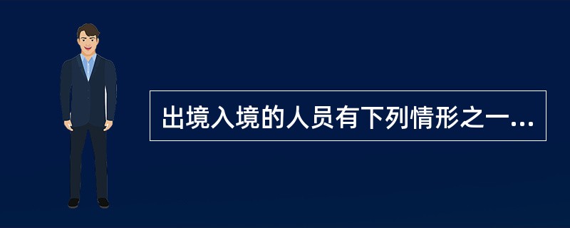 出境入境的人员有下列情形之一的，边防检查站有权限制其活动范围，进行调查或者移送有