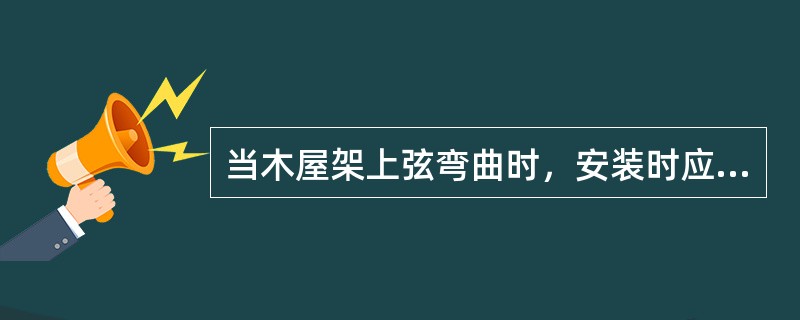 当木屋架上弦弯曲时，安装时应将凸面向上。