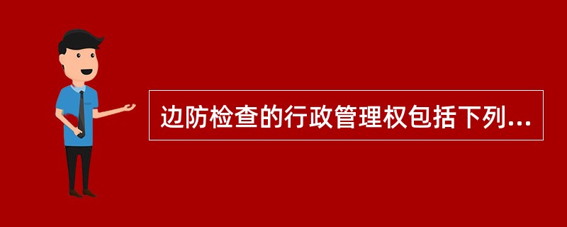 边防检查的行政管理权包括下列哪几条（）