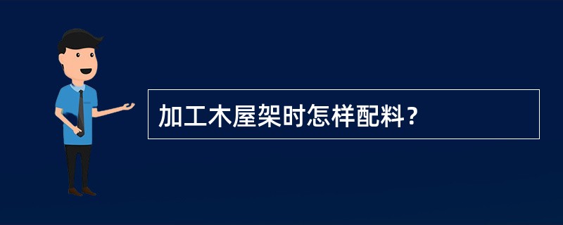 加工木屋架时怎样配料？