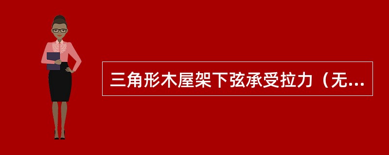 三角形木屋架下弦承受拉力（无吊顶），且从下弦端节点向中央节点拉力逐渐加大。