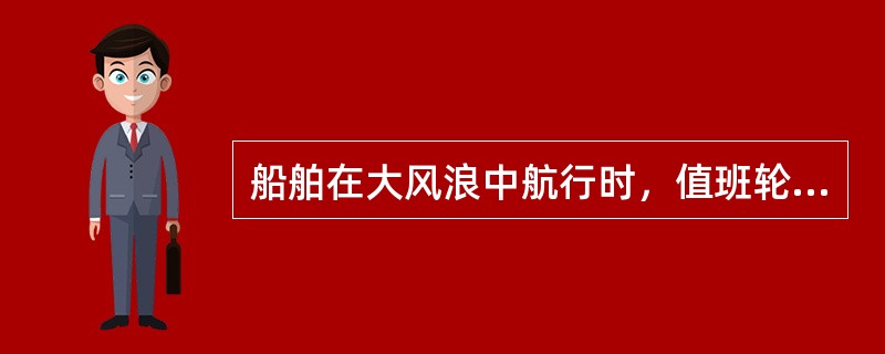 船舶在大风浪中航行时，值班轮机员不得远离操纵室，防止主机飞车和增压器喘振，应认真