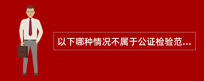 以下哪种情况不属于公证检验范围（）。