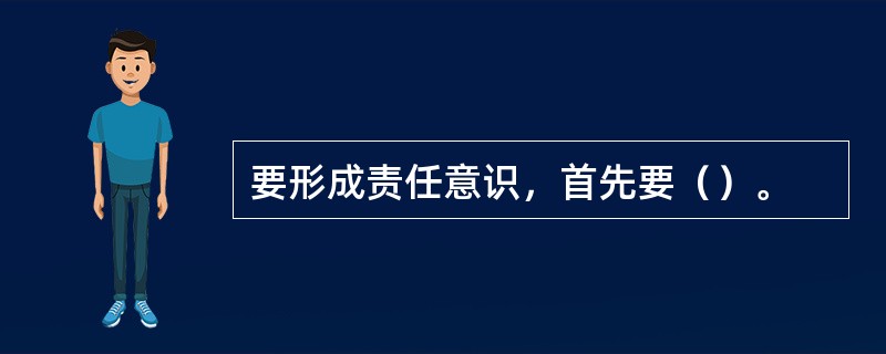 要形成责任意识，首先要（）。